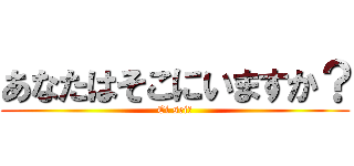 あなたはそこにいますか？ (Ci sei?)