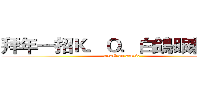 拜年一招Ｋ．Ｏ．白鴿眼親戚． (attack on aunite)