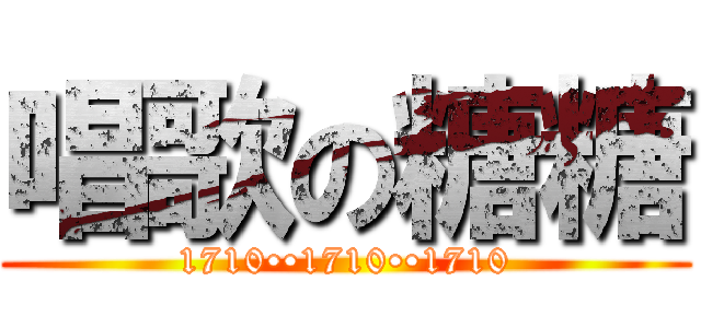 唱歌の糖糖 (1710••1710••1710)