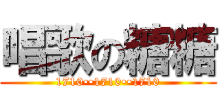 唱歌の糖糖 (1710••1710••1710)