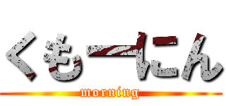 くもーにん (morning)