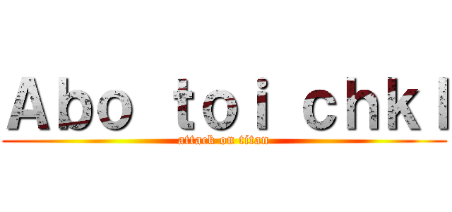 Ａｂｏ ｔｏｉ ｃｈｋｌ (attack on titan)