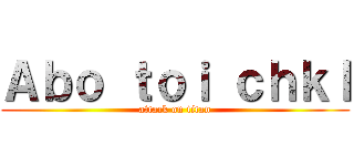 Ａｂｏ ｔｏｉ ｃｈｋｌ (attack on titan)