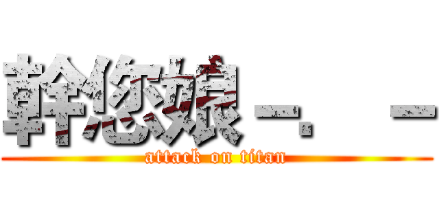 幹您娘－．－ (attack on titan)