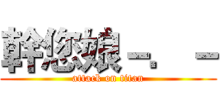 幹您娘－．－ (attack on titan)