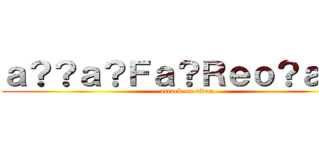 ａ？？ａ？Ｆａ？Ｒｅｏ？ａＸ？ (attack on titan)