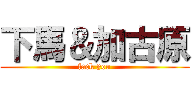 下馬＆加古原 (fack you)