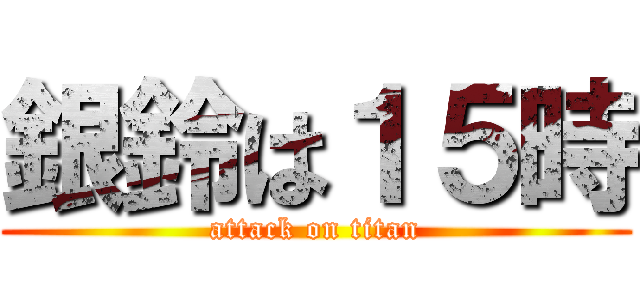 銀鈴は１５時 (attack on titan)