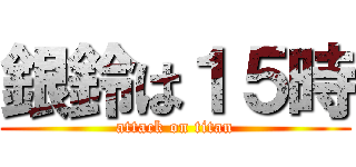 銀鈴は１５時 (attack on titan)