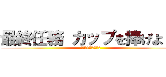 最終任務 カップを捧げよ！！ (1つ残らず駆逐してやる)