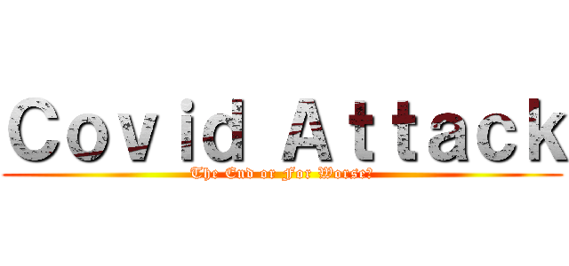 Ｃｏｖｉｄ Ａｔｔａｃｋ (The End or For Worse?)