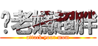 你老媽超胖 (attack your mom)