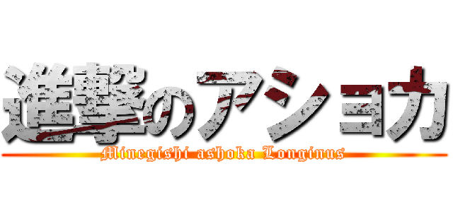進撃のアショカ (Minegishi ashoka Longinus)