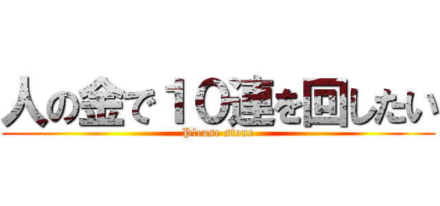 人の金で１０連を回したい (Please stone)