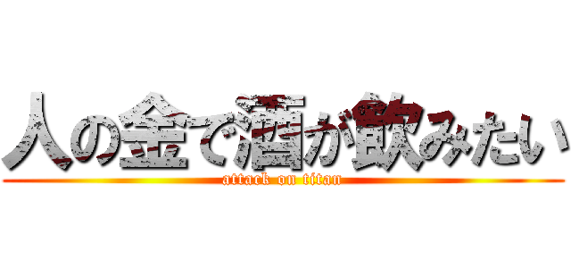 人の金で酒が飲みたい (attack on titan)