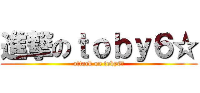 進撃のｔｏｂｙ６☆ (attack on toby6☆)