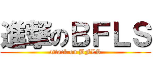 進撃のＢＦＬＳ (attack on BFLS)