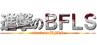 進撃のＢＦＬＳ (attack on BFLS)