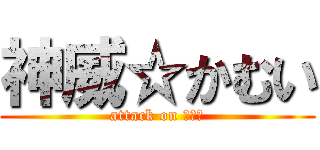 神威☆かむい (attack on かむい)
