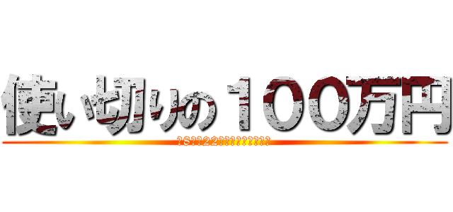 使い切りの１００万円 (朝8時～22時までに使用せよ！)