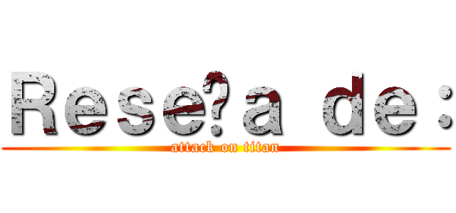 Ｒｅｓｅñａ ｄｅ： (attack on titan)