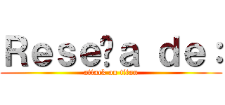 Ｒｅｓｅñａ ｄｅ： (attack on titan)