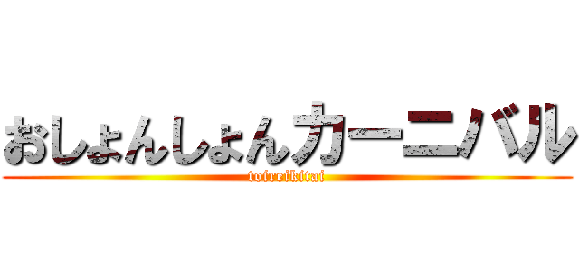 おしょんしょんカーニバル (toireikitai)