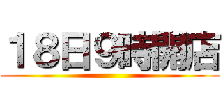 １８日９時開店 ()