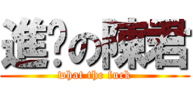 進擊の陳君 (what the fuck)