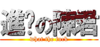 進擊の陳君 (what the fuck)