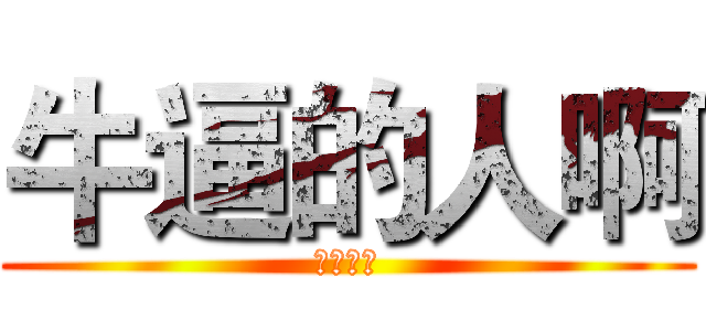 牛逼的人啊 (牛逼哄哄)