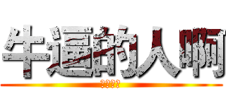 牛逼的人啊 (牛逼哄哄)