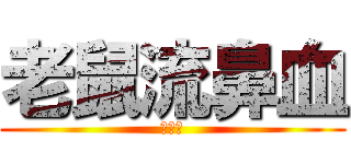 老鼠流鼻血 (！！！)
