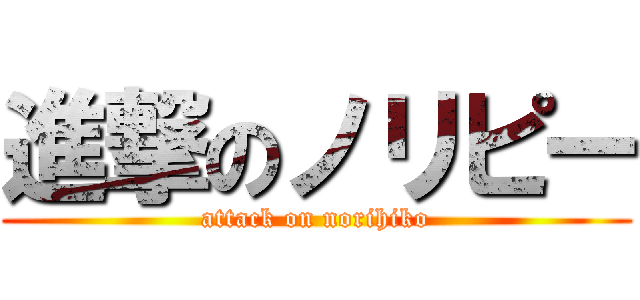 進撃のノリピー (attack on norihiko)