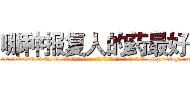 哪种报复人的药最好 (哪种报复人的药最好【电-186x2687x6963-Q278180069元-吉-药-业】我们做的是长期生意,靠的是老客户长期支持 http://sngk.net/gMC04I
)