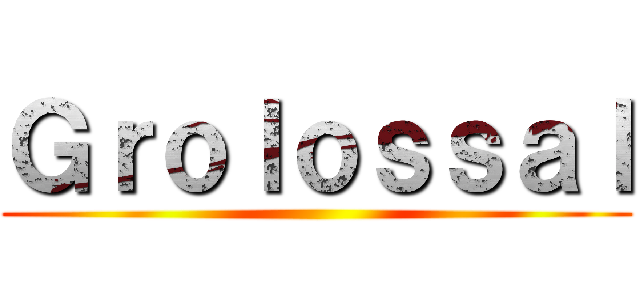 Ｇｒｏｌｏｓｓａｌ ()