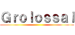 Ｇｒｏｌｏｓｓａｌ ()