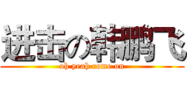 进击の韩鹏飞 (oh yeah come on)