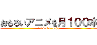 おもろいアニメを月１００本 (100 works monthly)