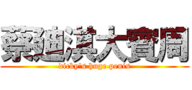 蔡廸淇大賓周 (dicky\'s huge penis)