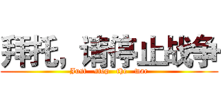 拜托，请停止战争 (Just   stop   the   war)