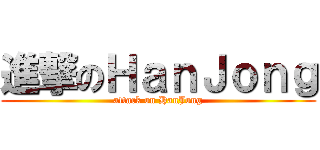 進撃のＨａｎＪｏｎｇ (attack on HanJong)