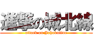 進撃の城北線 (attack on Johokuline)