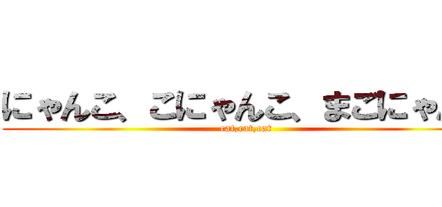 にゃんこ、こにゃんこ、まごにゃんこ (cat,cat,cat)