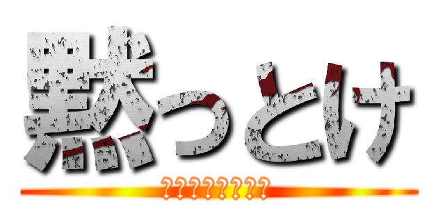 黙っとけ (うるさいわぼけぇ)