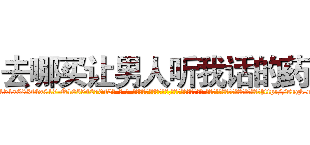 去哪买让男人听我话的药 (去哪买让男人听我话的药【电-话151x68344x817-Q1065427042元-吉-药-业】我们做的是长期生意,靠的是老客户长期支持 去哪买让男人听我话的药在发表了一篇http://sngk.net/TDrLvH

参考消息网我们做的是长期生意,靠的是老客户长期支持也许我们早该意识到，就连鲍勃·霍斯金斯（金球奖戏剧类电影男主角 
)