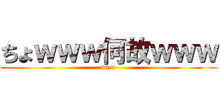 ちょｗｗｗ何故ｗｗｗ (www)