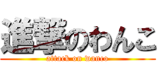 進撃のわんこ (attack on wanco)