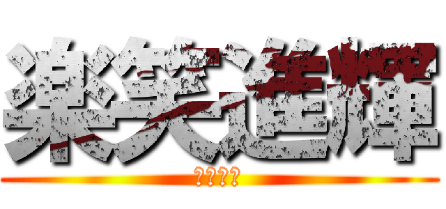 楽笑進輝 (ああああ)