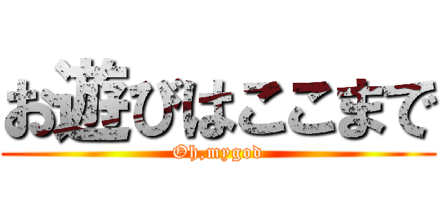 お遊びはここまで (Oh,mygod)